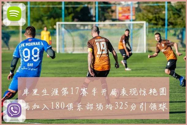 库里生涯第17赛季开局表现惊艳圆满加入180俱乐部场均325分引领球队