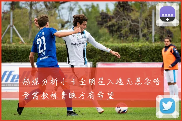 船媒分析小卡全明星入选无悬念哈登需教练青睐方有希望