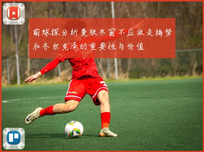 前球探分析曼联冬窗不应放走梅努和齐尔克泽的重要性与价值