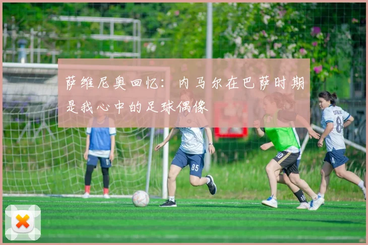萨维尼奥回忆：内马尔在巴萨时期是我心中的足球偶像