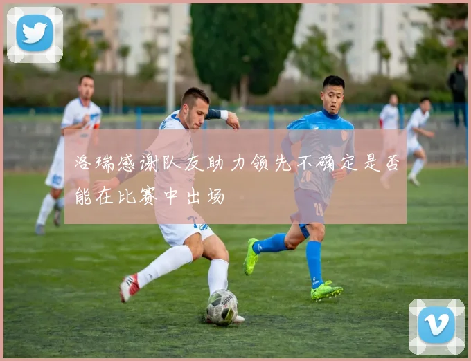 洛瑞感谢队友助力领先不确定是否能在比赛中出场