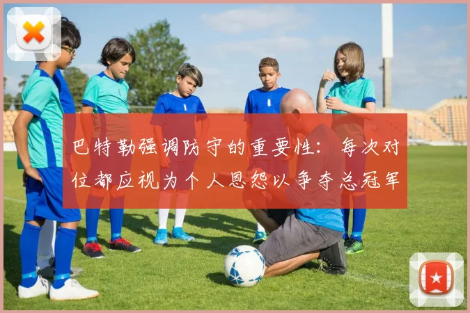 巴特勒强调防守的重要性：每次对位都应视为个人恩怨以争夺总冠军