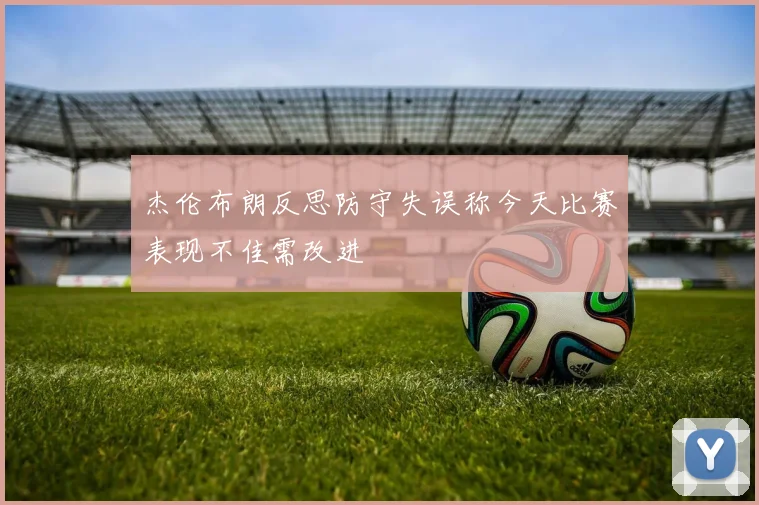 杰伦布朗反思防守失误称今天比赛表现不佳需改进