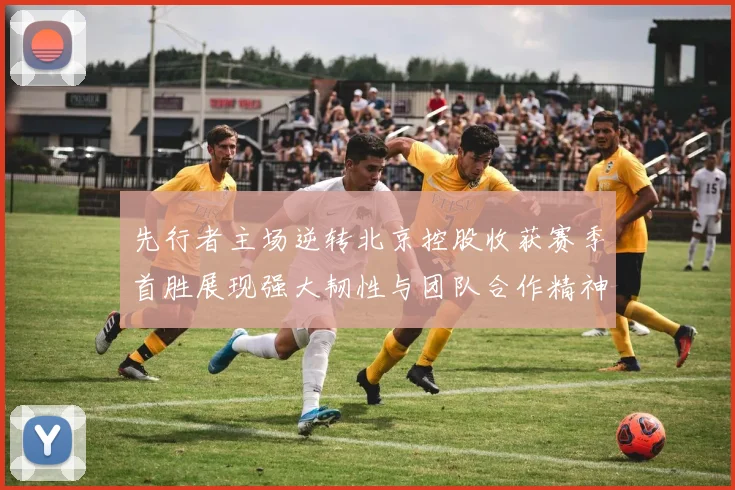 先行者主场逆转北京控股收获赛季首胜展现强大韧性与团队合作精神