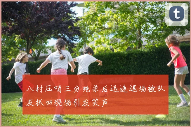 八村压哨三分绝杀后迅速退场被队友抓回现场引发笑声