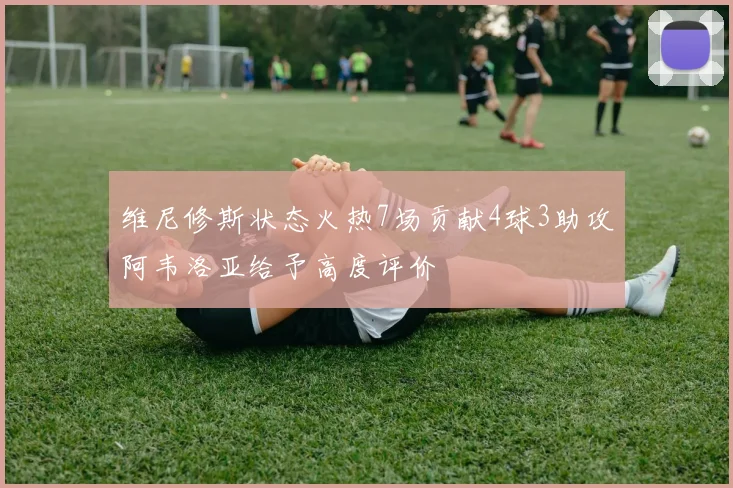 维尼修斯状态火热7场贡献4球3助攻阿韦洛亚给予高度评价