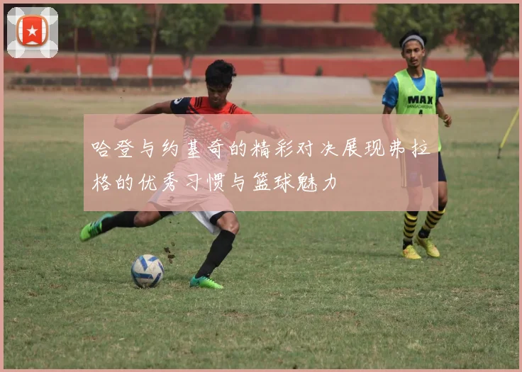 哈登与约基奇的精彩对决展现弗拉格的优秀习惯与篮球魅力