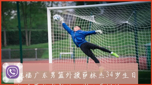 祝福广东男篮外援萨林杰34岁生日快乐愿你在新的一岁里更辉煌