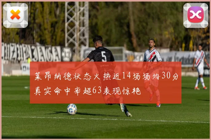 莱昂纳德状态火热近14场场均30分真实命中率超63表现惊艳