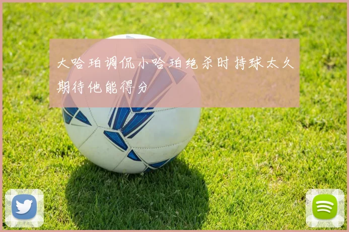 大哈珀调侃小哈珀绝杀时持球太久期待他能得分