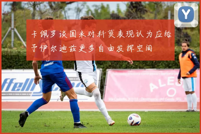 卡佩罗谈国米对科莫表现认为应给予伊尔迪兹更多自由发挥空间