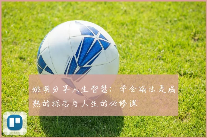 姚明分享人生智慧：学会减法是成熟的标志与人生的必修课