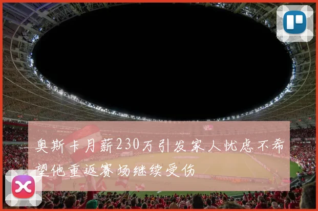 奥斯卡月薪230万引发家人忧虑不希望他重返赛场继续受伤