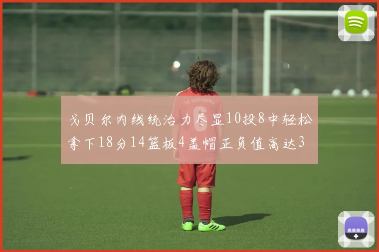 戈贝尔内线统治力尽显10投8中轻松拿下18分14篮板4盖帽正负值高达32