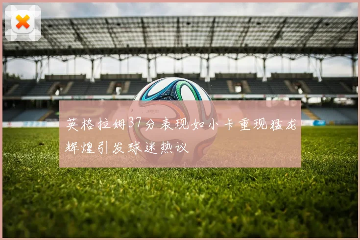 英格拉姆37分表现如小卡重现猛龙辉煌引发球迷热议