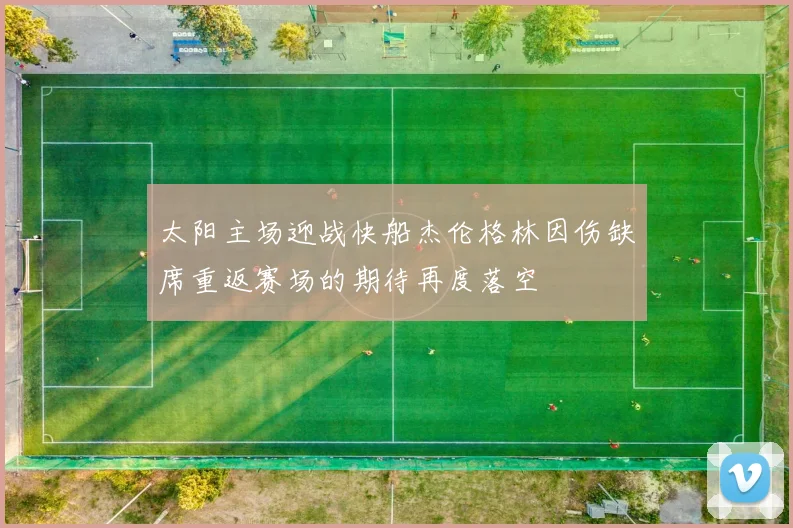 太阳主场迎战快船杰伦格林因伤缺席重返赛场的期待再度落空