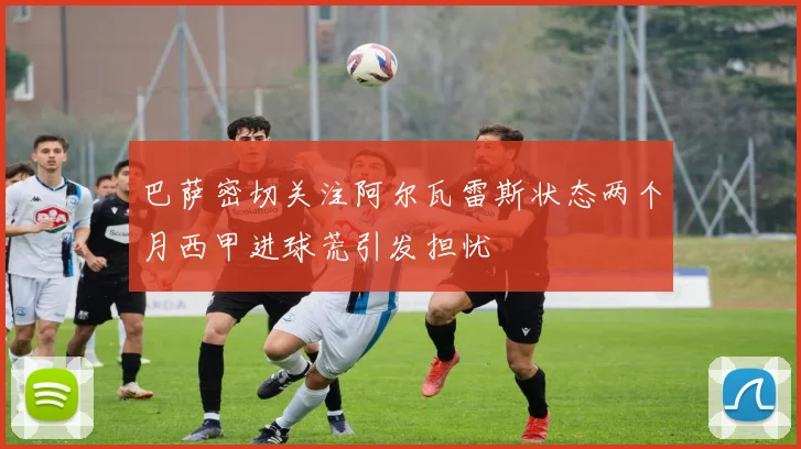 巴萨密切关注阿尔瓦雷斯状态两个月西甲进球荒引发担忧