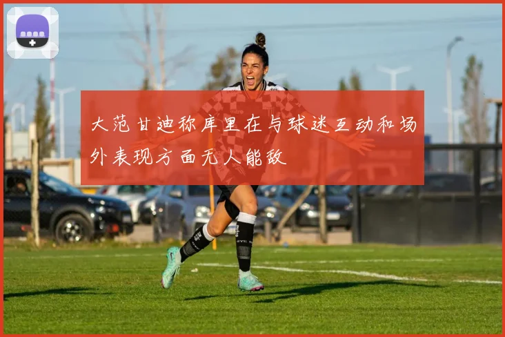 大范甘迪称库里在与球迷互动和场外表现方面无人能敌