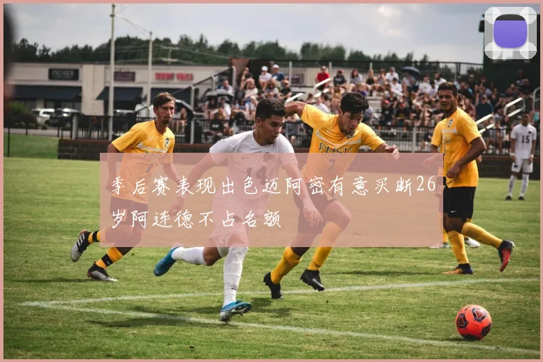 季后赛表现出色迈阿密有意买断26岁阿连德不占名额