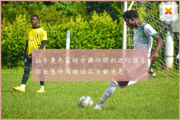 拉齐奥冬窗转会操作顺利进行俱乐部出售传闻被证实为假消息