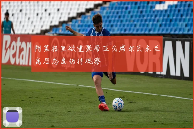 阿莱格里欲重聚蒂亚戈席尔瓦米兰高层态度仍待观察