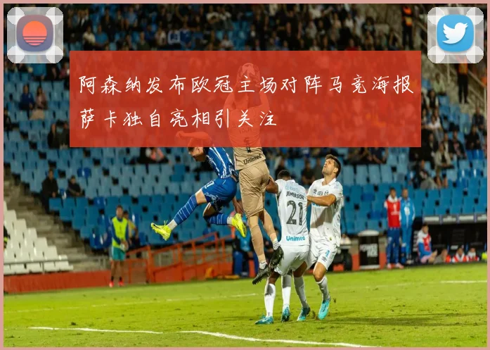 阿森纳发布欧冠主场对阵马竞海报萨卡独自亮相引关注