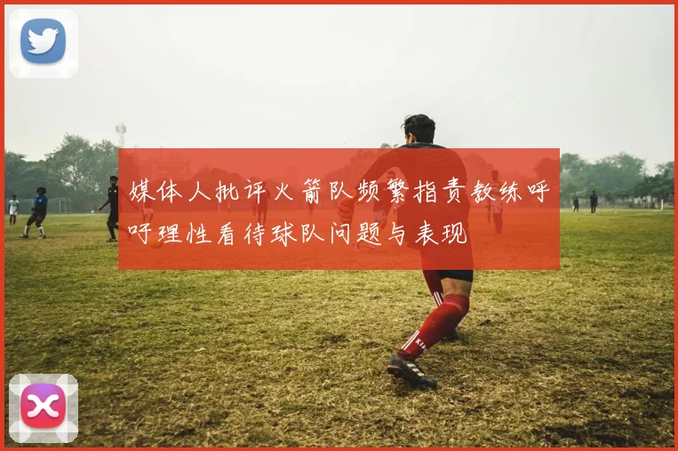 媒体人批评火箭队频繁指责教练呼吁理性看待球队问题与表现