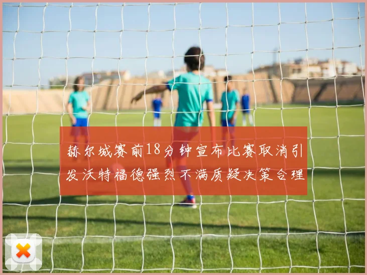 赫尔城赛前18分钟宣布比赛取消引发沃特福德强烈不满质疑决策合理性
