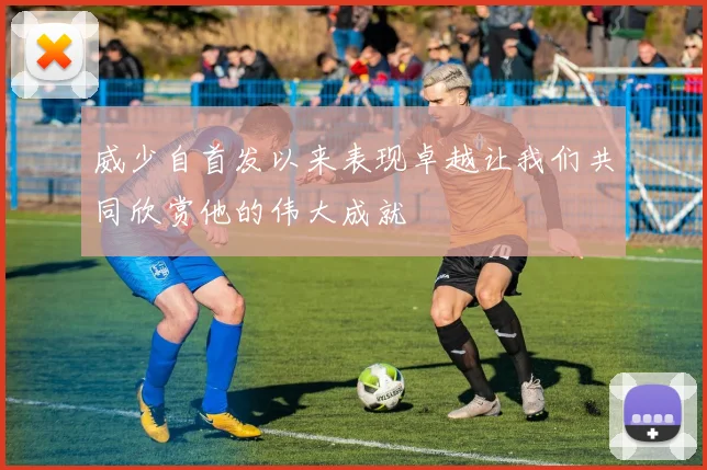 威少自首发以来表现卓越让我们共同欣赏他的伟大成就