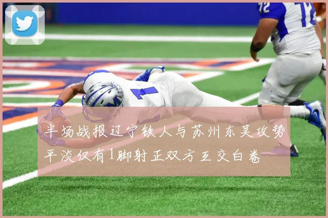 半场战报辽宁铁人与苏州东吴攻势平淡仅有1脚射正双方互交白卷