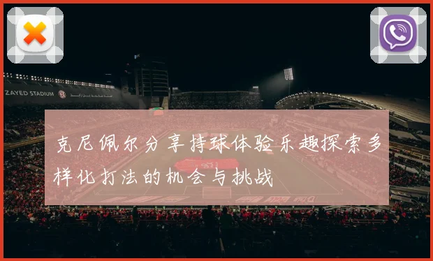 克尼佩尔分享持球体验乐趣探索多样化打法的机会与挑战