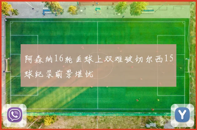 阿森纳16轮丢球上双难破切尔西15球纪录前景堪忧