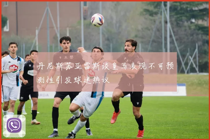 丹尼斯苏亚雷斯谈皇马表现不可预测性引发球迷热议