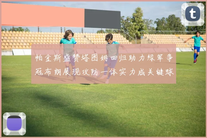 帕金斯盛赞塔图姆回归助力绿军争冠布朗展现攻防一体实力成关键球员