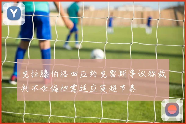 克拉滕伯格回应约克雷斯争议称裁判不会偏袒需适应英超节奏