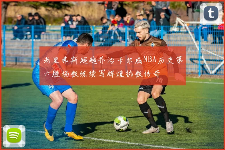 老里弗斯超越乔治卡尔成NBA历史第六胜场教练续写辉煌执教传奇