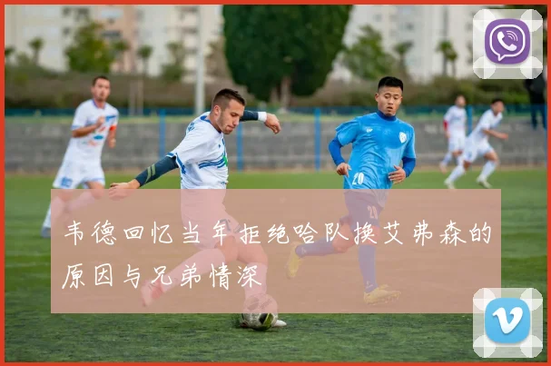 韦德回忆当年拒绝哈队换艾弗森的原因与兄弟情深