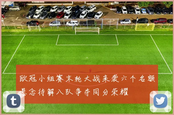 欧冠小组赛末轮大战来袭六个名额悬念待解八队争夺同分荣耀