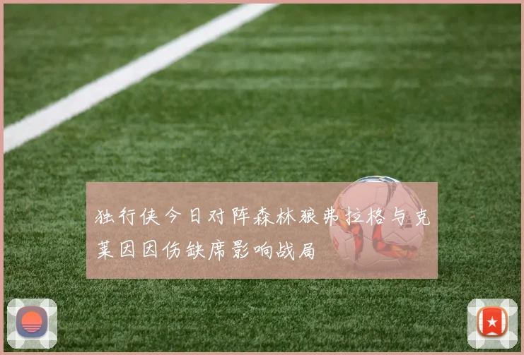 独行侠今日对阵森林狼弗拉格与克莱因因伤缺席影响战局