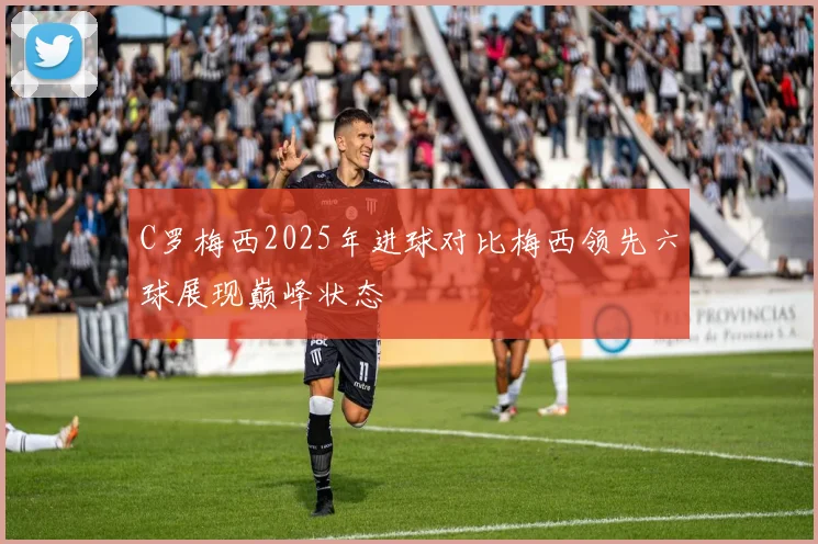 C罗梅西2025年进球对比梅西领先六球展现巅峰状态