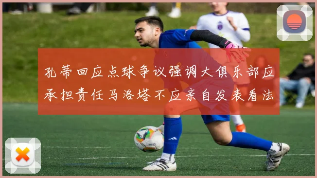 孔蒂回应点球争议强调大俱乐部应承担责任马洛塔不应亲自发表看法