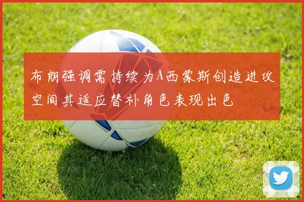 布朗强调需持续为A西蒙斯创造进攻空间其适应替补角色表现出色