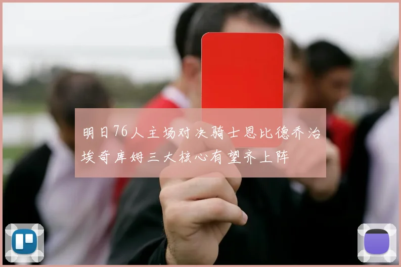 明日76人主场对决骑士恩比德乔治埃奇库姆三大核心有望齐上阵
