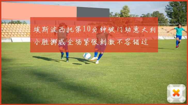 埃斯波西托第10分钟破门助意大利小胜挪威全场紧张刺激不容错过