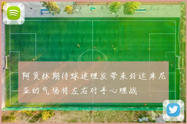 阿莫林期待球迷理发带来好运库尼亚的气场将左右对手心理战