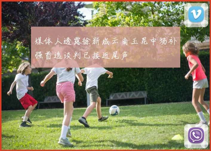 媒体人透露徐新成云南玉昆中场补强首选谈判已接近尾声