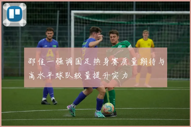 邵佳一强调国足热身赛质量期待与高水平球队较量提升实力