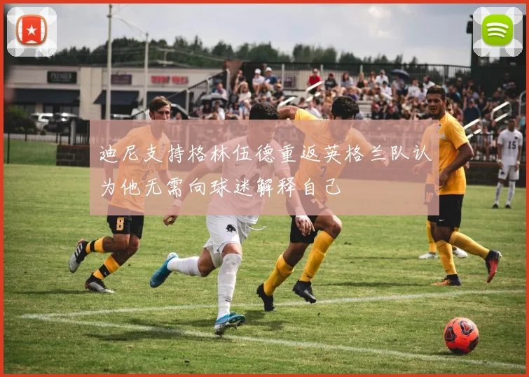 迪尼支持格林伍德重返英格兰队认为他无需向球迷解释自己