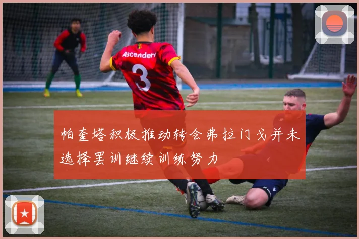 帕奎塔积极推动转会弗拉门戈并未选择罢训继续训练努力
