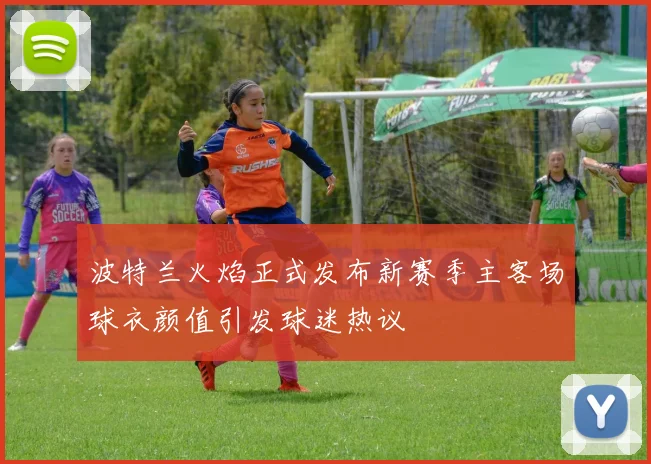 波特兰火焰正式发布新赛季主客场球衣颜值引发球迷热议